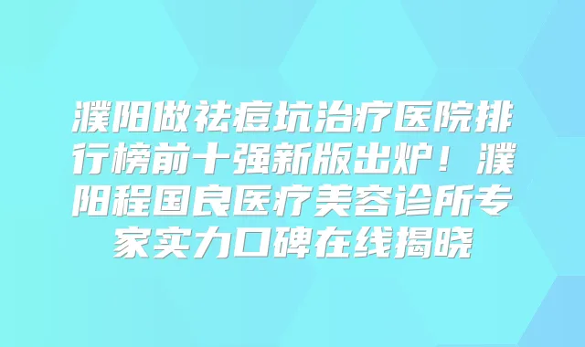 濮阳做祛痘坑医院排行榜前十强新版出炉！濮阳程国良医疗美容诊所专家实力口碑在线揭晓
