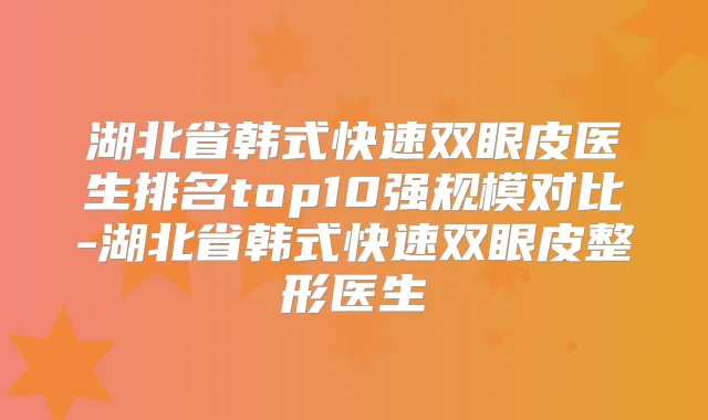 湖北省韩式快速双眼皮医生排名top10强规模对比-湖北省韩式快速双眼皮整形医生