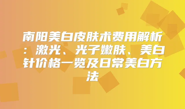 南阳美白皮肤术费用解析：激光、光子嫩肤、美白针价格一览及日常美白方法