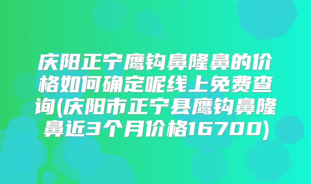 庆阳正宁鹰钩鼻隆鼻的价格如何确定呢线上免费查询(庆阳市正宁县鹰钩鼻隆鼻近3个月价格16700)