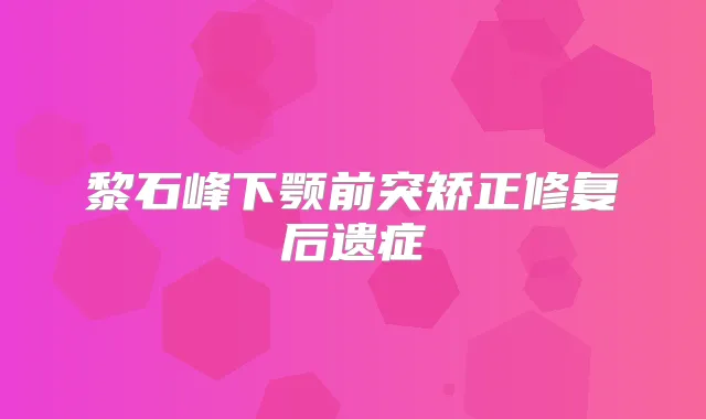 黎石峰下颚前突矫正修复后遗症
