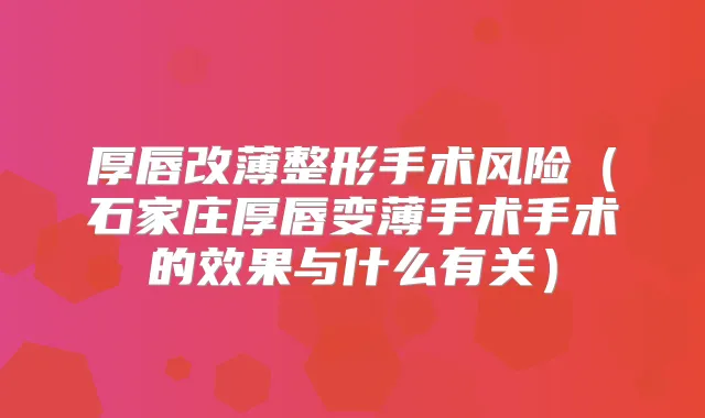 厚唇改薄整形手术风险（石家庄厚唇变薄手术手术的效果与什么有关）