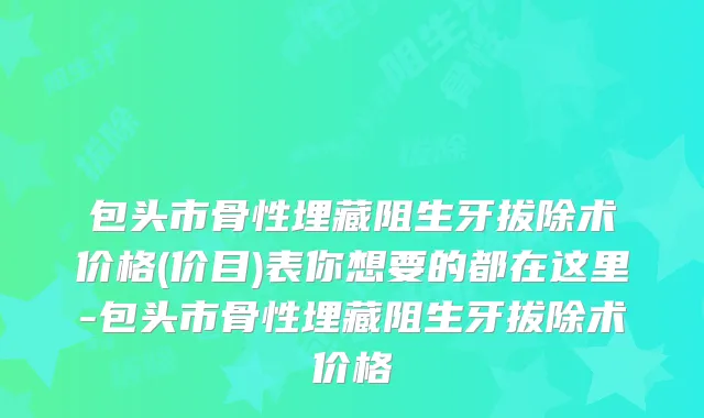 包头市骨性埋藏阻生牙拔除术价格(价目)表你想要的都在这里-包头市骨性埋藏阻生牙拔除术价格