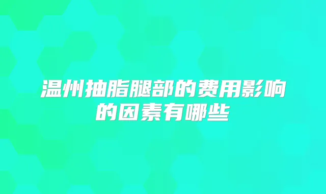 温州抽脂腿部的费用影响的因素有哪些