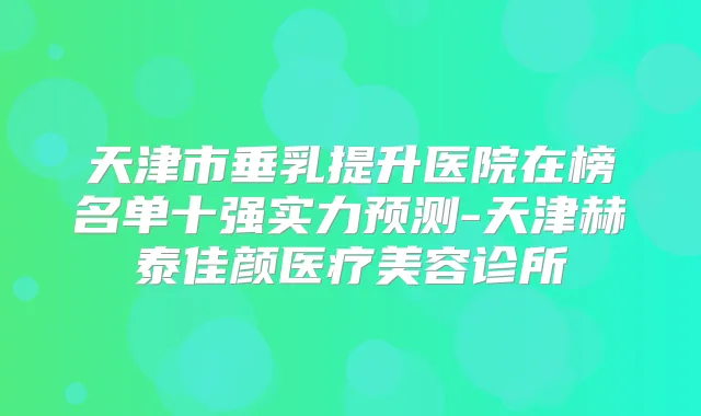 天津市垂乳提升医院在榜名单十强实力预测-天津赫泰佳颜医疗美容诊所
