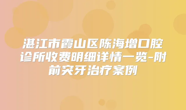 湛江市霞山区陈海增口腔诊所收费明细详情一览-附前突牙案例