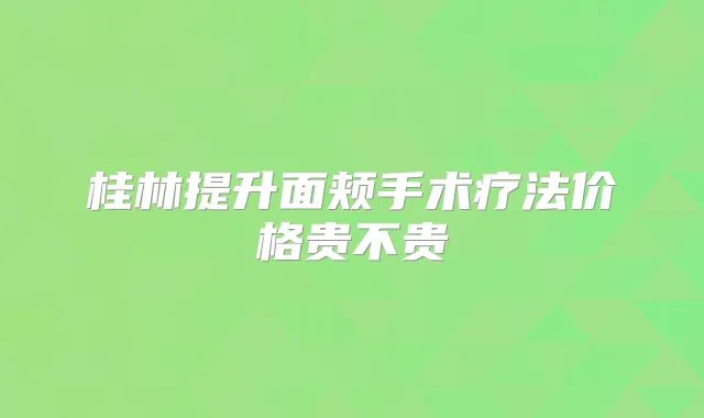 桂林提升面颊手术疗法价格贵不贵