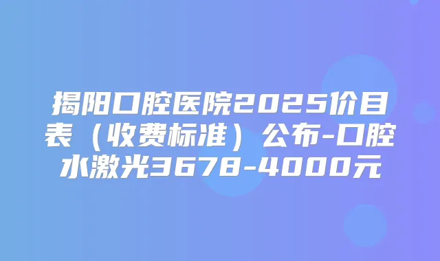 揭阳口腔医院2025价目表（收费标准）公布-口腔水激光3678-4000元