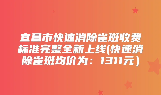 宜昌市快速消除雀斑收费标准完整全新上线(快速消除雀斑均价为:1311元)