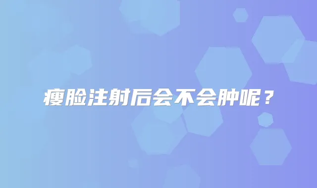 瘦脸注射后会不会肿呢？