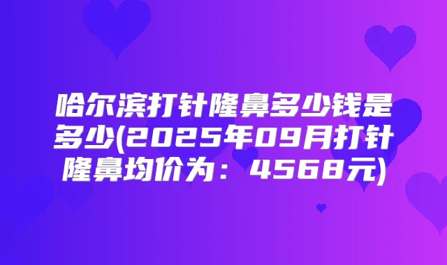哈尔滨打针隆鼻多少钱是多少(2025年09月打针隆鼻均价为：4568元)