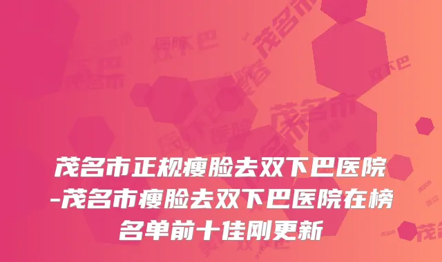 茂名市正规瘦脸去双下巴医院-茂名市瘦脸去双下巴医院在榜名单前十佳刚更新
