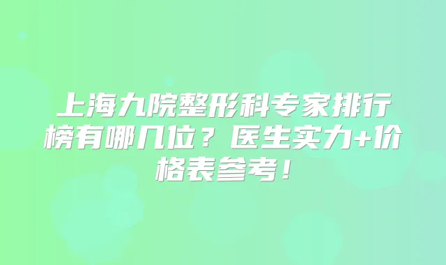 上海九院整形科专家排行榜有哪几位？医生实力+价格表参考！
