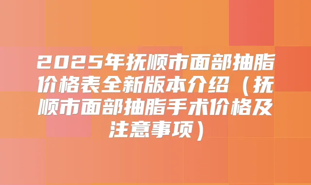 2025年抚顺市面部抽脂价格表全新版本介绍(抚顺市面部抽脂手术价格及注意事项)
