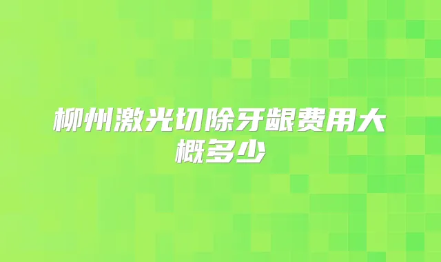 柳州激光切除牙龈费用大概多少