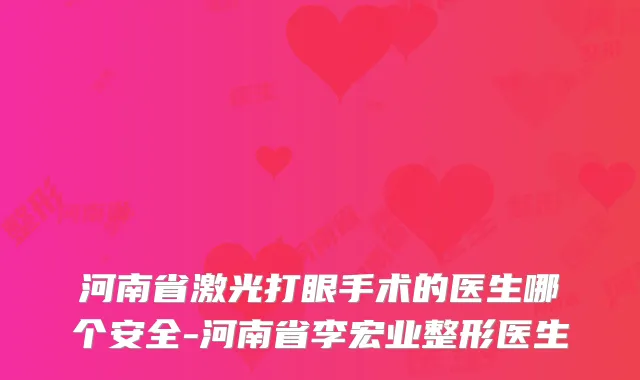 河南省激光打眼手术的医生哪个安全-河南省李宏业整形医生