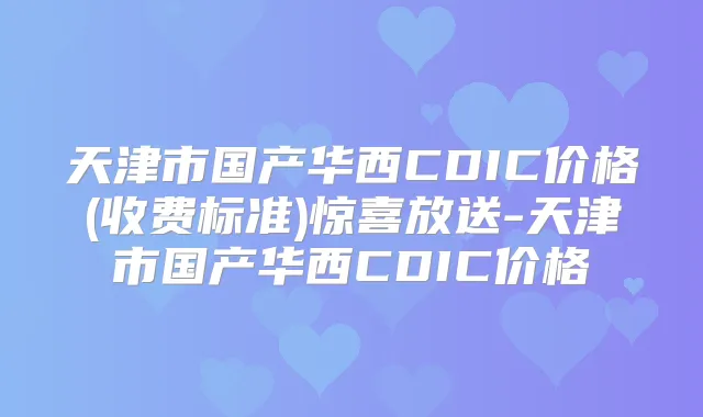 天津市国产华西CDIC价格(收费标准)惊喜放送-天津市国产华西CDIC价格