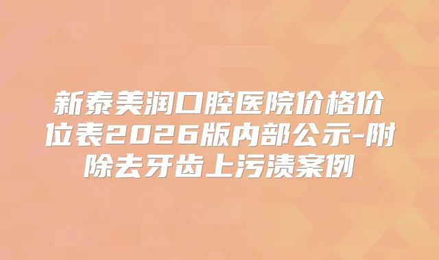 新泰美润口腔医院价格价位表2026版内部公示-附除去牙齿上污渍案例