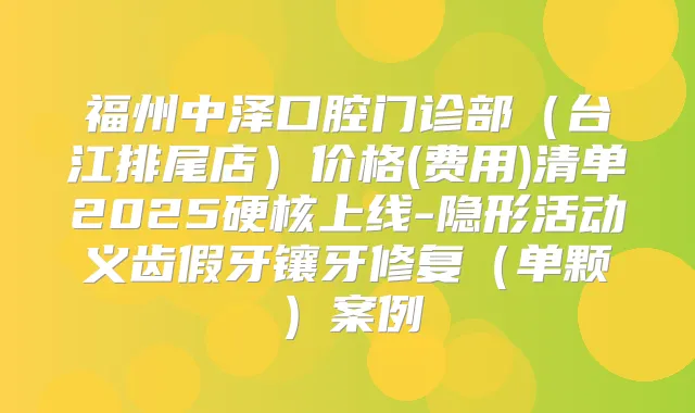 福州门诊部（台江排尾店）价格(费用)清单2025硬核上线-隐形活动义齿假牙镶牙修复（单颗）案例
