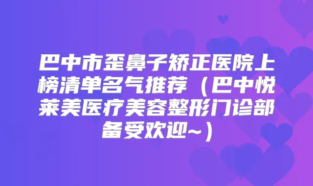 巴中市歪鼻子矫正医院上榜清单名气推荐（巴中悦莱美医疗美容整形门诊部备受欢迎~）