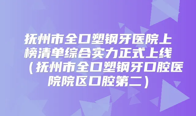抚州市全口塑钢牙医院上榜清单综合实力正式上线（抚州市全口塑钢牙口腔医院院区口腔第二）