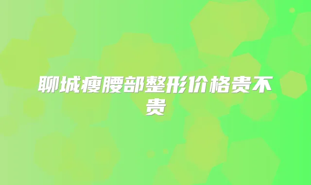 聊城瘦腰部整形价格贵不贵