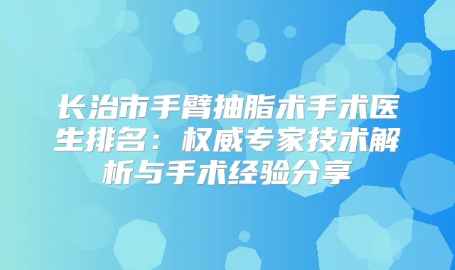 长治市手臂抽脂术手术医生排名:专家技术解析与手术经验分享