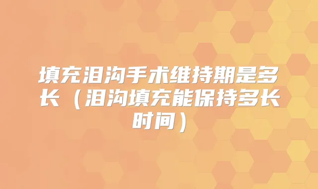 填充泪沟手术维持期是多长(泪沟填充能保持多长时间)