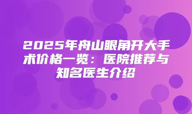 2025年舟山眼角开大手术价格一览：医院推荐与知名医生介绍