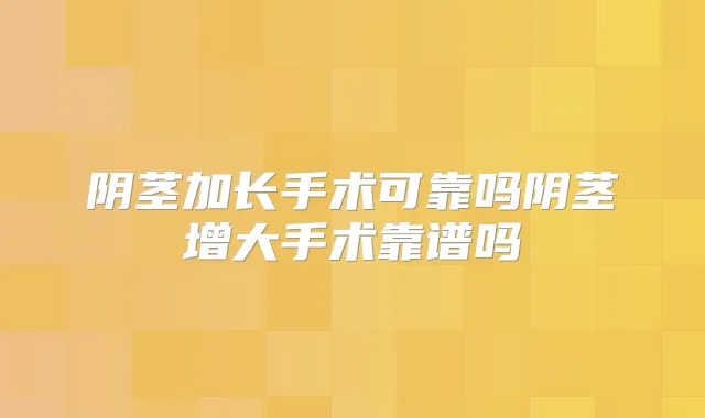 阴茎加长手术可靠吗阴茎增大手术靠谱吗