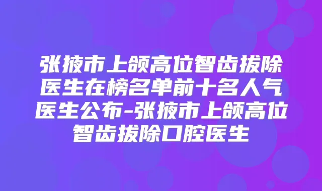 张掖市上颌高位智齿拔除医生在榜名单前十名人气医生公布-张掖市上颌高位智齿拔除口腔医生