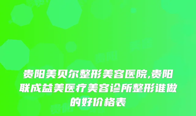 贵阳美贝尔整形美容医院,贵阳联成益美医疗美容诊所整形谁做的好价格表