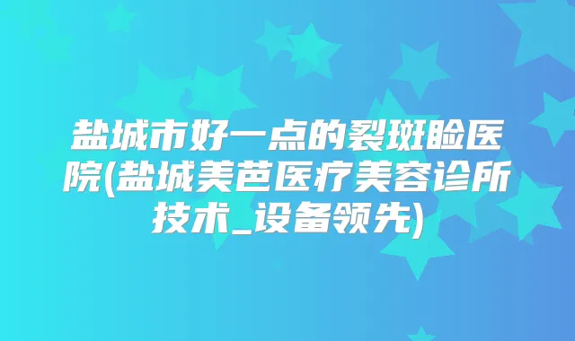 盐城市好一点的裂斑睑医院(盐城美芭医疗美容诊所技术_设备领先)