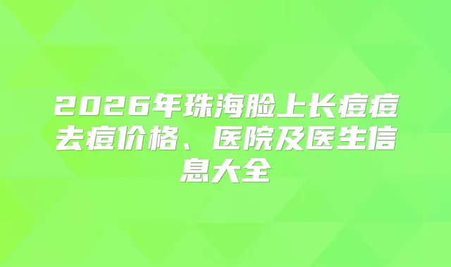 2026年珠海脸上长痘痘去痘价格、医院及医生信息大全
