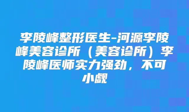 李陵峰整形医生-河源李陵峰美容诊所(美容诊所)李陵峰医师实力强劲,不可小觑