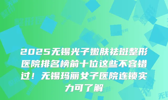2025无锡光子嫩肤祛斑整形医院排名榜前十位这些不容错过！无锡玛丽女子医院连锁实力可了解