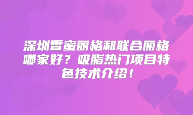 深圳香蜜丽格和联合丽格哪家好?吸脂热门项目特色技术介绍!