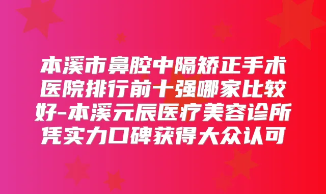 本溪市鼻腔中隔矫正手术医院排行前十强哪家比较好-本溪元辰医疗美容诊所凭实力口碑获得大众认可