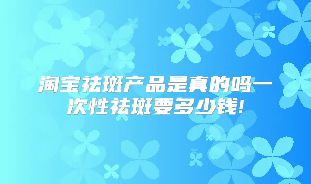 淘宝祛斑产品是真的吗一次性祛斑要多少钱!