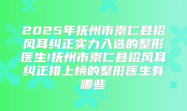 2025年抚州市崇仁县招风耳纠正实力入选的整形医生!抚州市崇仁县招风耳纠正排上榜的整形医生有哪些