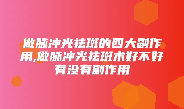 做脉冲光祛斑的四大副作用,做脉冲光祛斑术好不好有没有副作用