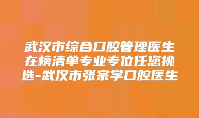 武汉市综合口腔管理医生在榜清单专业专位任您挑选-武汉市张宗学口腔医生