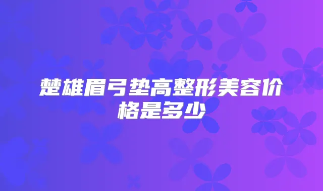 楚雄眉弓垫高整形美容价格是多少