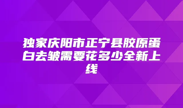 庆阳市正宁县胶原蛋白去皱需要花多少全新上线