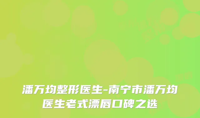潘万均整形医生-南宁市潘万均医生老式漂唇口碑之选