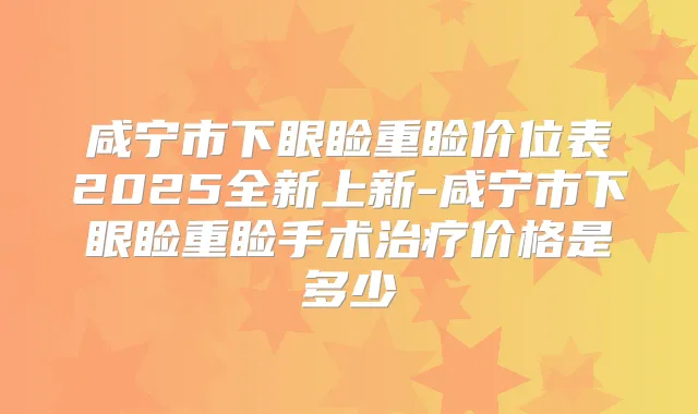 咸宁市下眼睑重睑价位表2025全新上新-咸宁市下眼睑重睑手术价格是多少