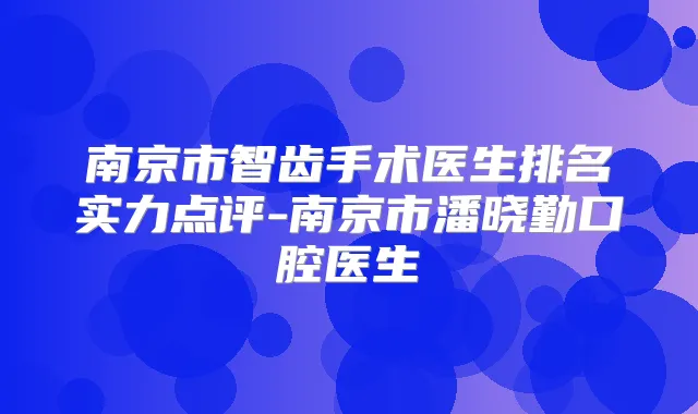 南京市智齿手术医生排名实力点评-南京市潘晓勤口腔医生