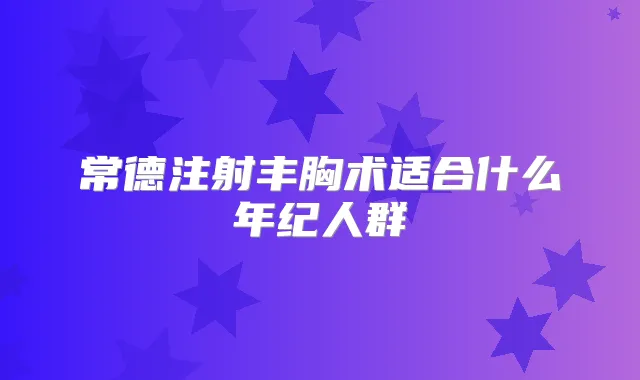 常德注射丰胸术适合什么年纪人群