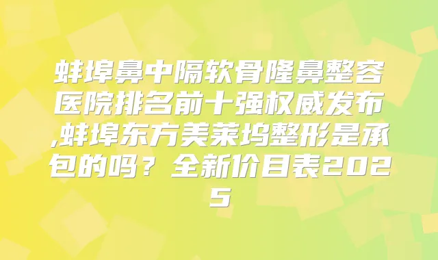 蚌埠鼻中隔软骨隆鼻整容医院排名前十强发布,蚌埠东方美莱坞整形是承包的吗？全新价目表2025
