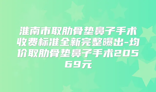 淮南市取肋骨垫鼻子手术收费标准全新完整曝出-均价取肋骨垫鼻子手术20569元